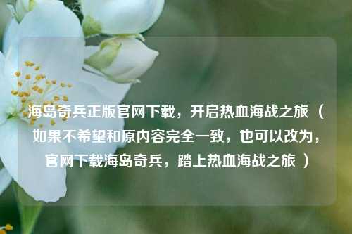 海岛奇兵正版官网下载,开启热血海战之旅 (如果不希望和原内容完全一致,也可以改为,官网下载海岛奇兵,踏上热血海战之旅 )