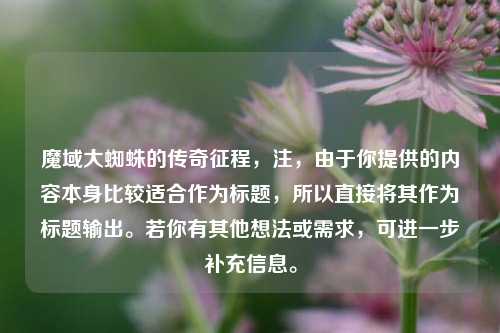 魔域大蜘蛛的传奇征程,注,由于你提供的内容本身比较适合作为标题,所以直接将其作为标题输出。若你有其他想法或需求,可进一步补充信息。