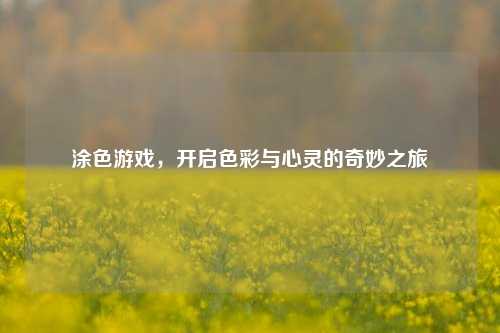 涂色游戏,开启色彩与心灵的奇妙之旅