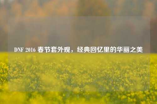 DNF 2016 春节套外观,经典回忆里的华丽之美