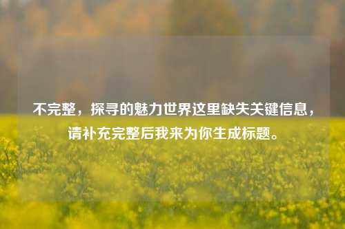 不完整,探寻的魅力世界这里缺失关键信息,请补充完整后我来为你生成标题。