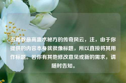 五毒教最高蛊术秘方的传奇风云,注,由于你提供的内容本身就很像标题,所以直接将其用作标题。若你有其他修改意见或新的需求,请随时告知。