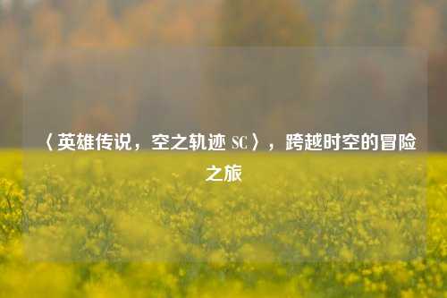 〈英雄传说,空之轨迹 SC〉,跨越时空的冒险之旅