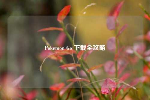 Pokemon Go 下载全攻略