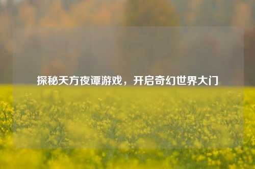 探秘天方夜谭游戏，开启奇幻世界大门