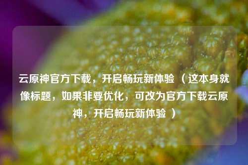 云原神官方下载,开启畅玩新体验 (这本身就像标题,如果非要优化,可改为官方下载云原神,开启畅玩新体验 )