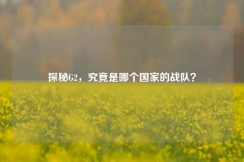 探秘G2,究竟是哪个国家的战队?