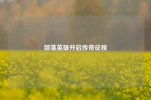 部落英雄开启传奇征程