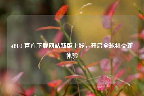 ABLO 官方下载网站新版上线，开启全球社交新体验