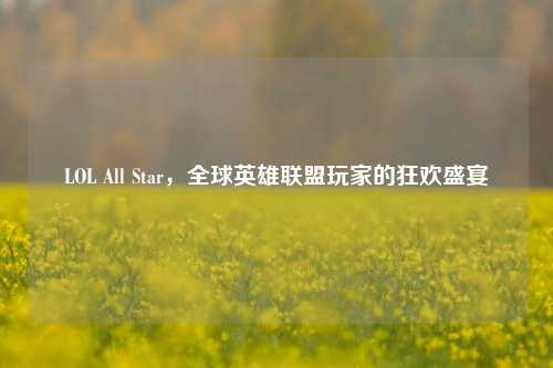 LOL All Star,全球英雄联盟玩家的狂欢盛宴