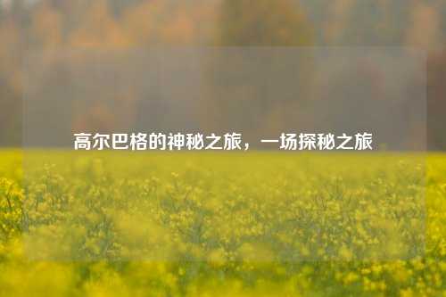 高尔巴格的神秘之旅,一场探秘之旅