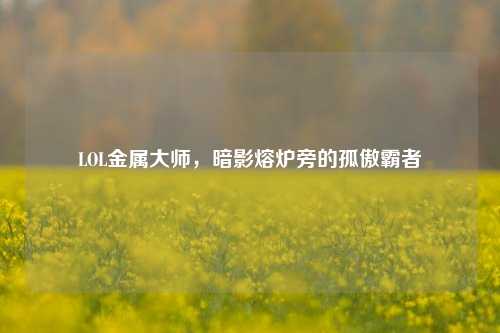 LOL金属大师,暗影熔炉旁的孤傲霸者