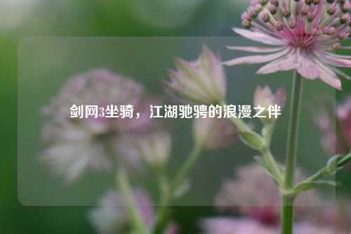 剑网3坐骑,江湖驰骋的浪漫之伴