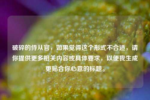 破碎的侍从官,如果觉得这个形式不合适,请你提供更多相关内容或具体要求,以便我生成更贴合你心意的标题。