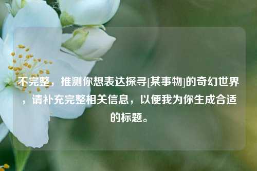 不完整，推测你想表达探寻[某事物]的奇幻世界，请补充完整相关信息，以便我为你生成合适的标题。