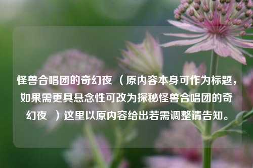 怪兽合唱团的奇幻夜 (原内容本身可作为标题,如果需更具悬念性可改为探秘怪兽合唱团的奇幻夜 )这里以原内容给出若需调整请告知。