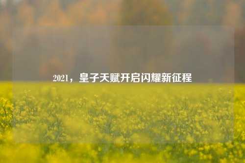 2021,皇子天赋开启闪耀新征程