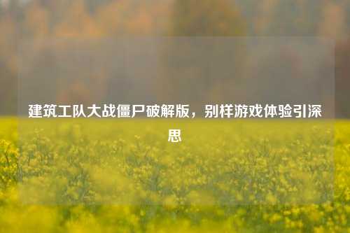 建筑工队大战僵尸破解版,别样游戏体验引深思