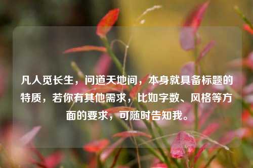 凡人觅长生,问道天地间,本身就具备标题的特质,若你有其他需求,比如字数、风格等方面的要求,可随时告知我。