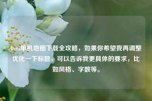 Dota单机地图下载全攻略,如果你希望我再调整优化一下标题,可以告诉我更具体的要求,比如风格、字数等。