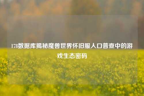 178数据库揭秘魔兽世界怀旧服人口普查中的游戏生态密码