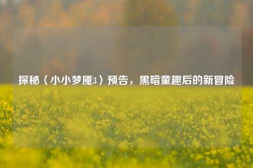 探秘〈小小梦魇3〉预告，黑暗童趣后的新冒险