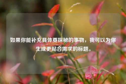 如果你能补充具体要探秘的事物,我可以为你生成更贴合需求的标题。