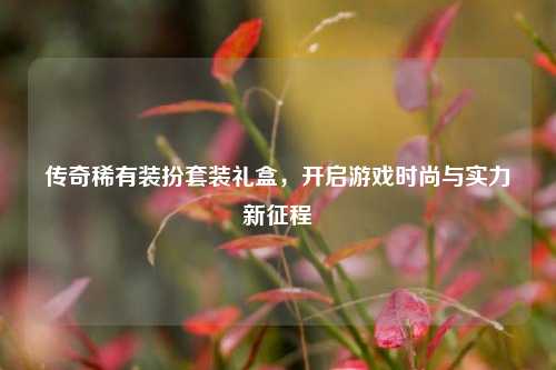 传奇稀有装扮套装礼盒,开启游戏时尚与实力新征程
