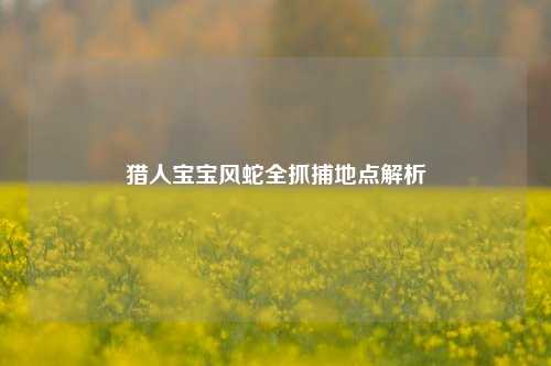 猎人宝宝风蛇全抓捕地点解析