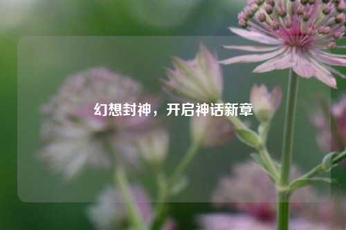 幻想封神,开启神话新章