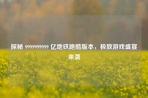 探秘 9999999999 亿地铁跑酷版本,极致游戏盛宴来袭