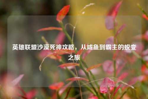英雄联盟沙漠死神攻略,从咸鱼到霸主的蜕变之旅