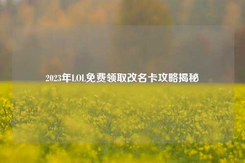 2023年LOL免费领取改名卡攻略揭秘