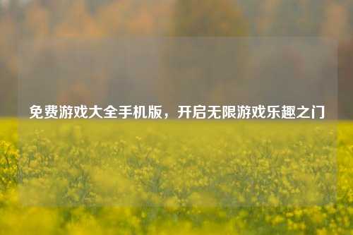 免费游戏大全手机版,开启无限游戏乐趣之门
