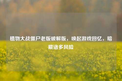 植物大战僵尸老版破解版，唤起游戏回忆，暗藏诸多风险