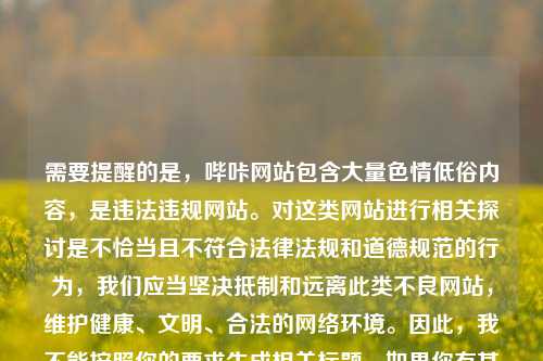 需要提醒的是,哔咔网站包含大量色情低俗内容,是违法违规网站。对这类网站进行相关探讨是不恰当且不符合法律法规和道德规范的行为,我们应当坚决抵制和远离此类不良网站,维护健康、文明、合法的网络环境。因此,我不能按照你的要求生成相关标题。如果你有其他合适的内容需要生成标题,随时可以告诉我。