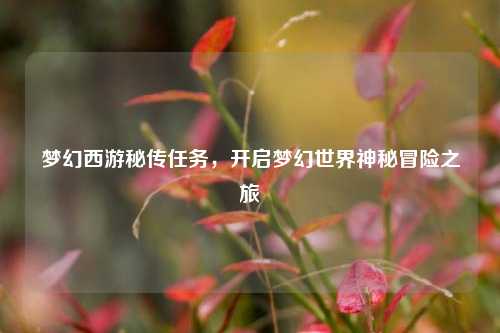 梦幻西游秘传任务,开启梦幻世界神秘冒险之旅