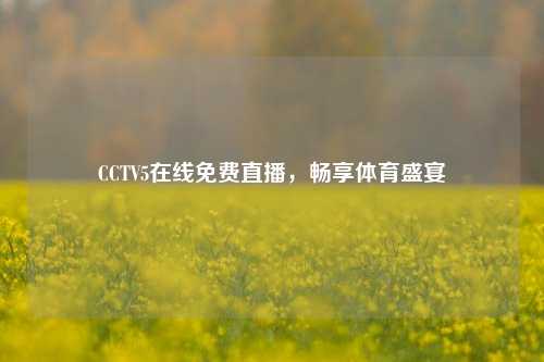 CCTV5在线免费直播，畅享体育盛宴