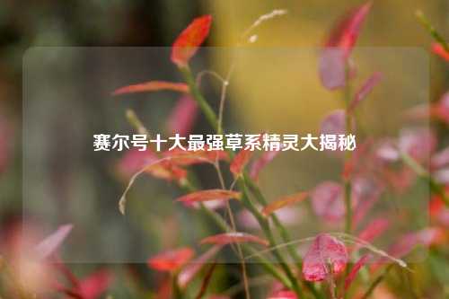 赛尔号十大最强草系精灵大揭秘