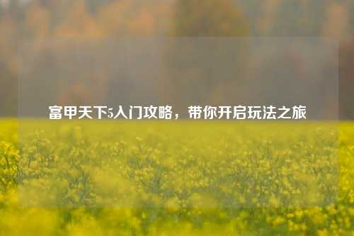 富甲天下5入门攻略,带你开启玩法之旅
