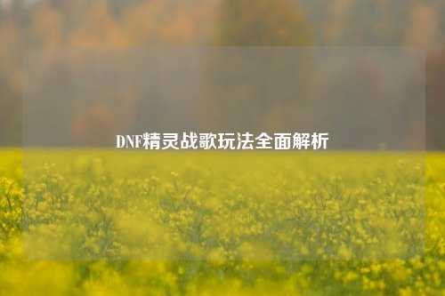 DNF精灵战歌玩法全面解析