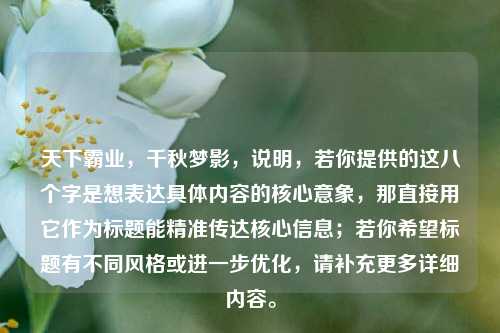 天下霸业,千秋梦影,说明,若你提供的这八个字是想表达具体内容的核心意象,那直接用它作为标题能精准传达核心信息;若你希望标题有不同风格或进一步优化,请补充更多详细内容。