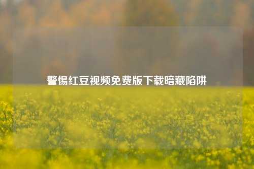 警惕红豆视频免费版下载暗藏陷阱