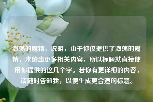激荡的魔精，说明，由于你仅提供了激荡的魔精，未给出更多相关内容，所以标题就直接使用你提供的这几个字。若你有更详细的内容，请随时告知我，以便生成更合适的标题。