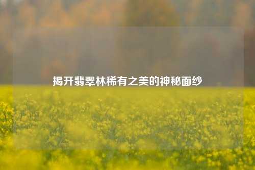 揭开翡翠林稀有之美的神秘面纱