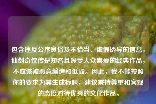 包含违反公序良俗及不恰当、虚假诱导的信息,仙剑奇侠传是知名且深受大众喜爱的经典作品,不应该被恶意编造和诋毁。因此,我不能按照你的要求为其生成标题,建议秉持尊重和客观的态度对待优秀的文化作品。