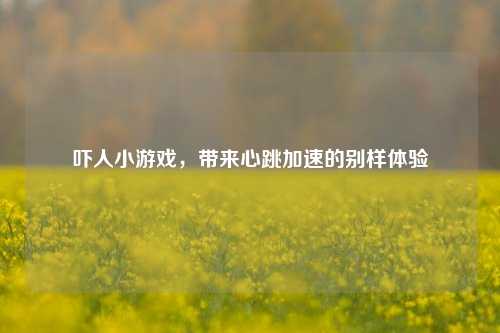 吓人小游戏,带来心跳加速的别样体验