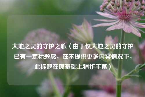 大地之灵的守护之旅(由于仅大地之灵的守护已有一定标题感,在未提供更多内容情况下,此标题在原基础上稍作丰富)