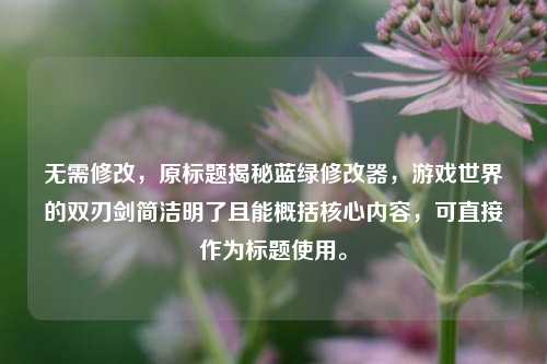 无需修改，原标题揭秘蓝绿修改器，游戏世界的双刃剑简洁明了且能概括核心内容，可直接作为标题使用。