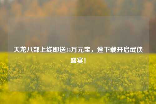 天龙八部上线即送14万元宝,速下载开启武侠盛宴!